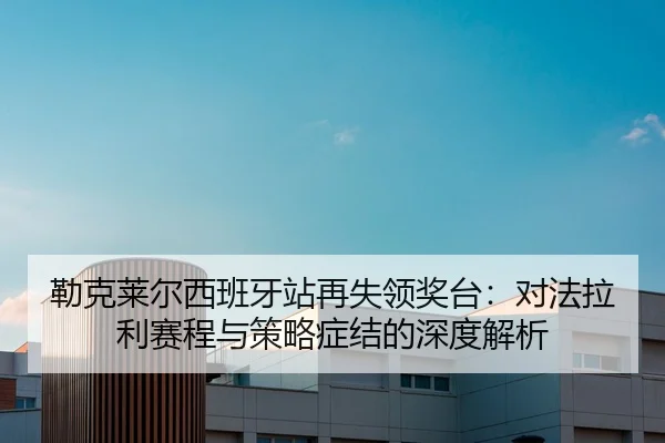 勒克莱尔西班牙站再失领奖台：对法拉利赛程与策略症结的深度解析
