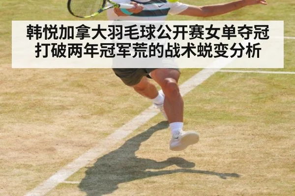 韩悦加拿大羽毛球公开赛女单夺冠 打破两年冠军荒的战术蜕变分析