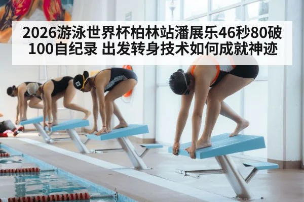 2026游泳世界杯柏林站潘展乐46秒80破100自纪录 出发转身技术如何成就神迹