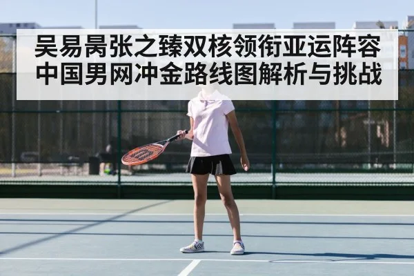 吴易昺张之臻双核领衔亚运阵容 中国男网冲金路线图解析与挑战